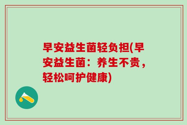 早安益生菌轻负担(早安益生菌:养生不贵,轻松呵护健康) 早安益生菌轻负担(早安益生菌:养生不贵,轻松呵护健康)