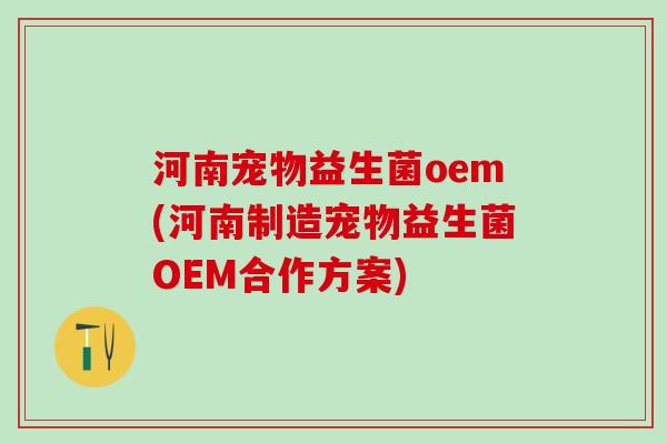 河南宠物益生菌oem(河南制造宠物益生菌OEM合作方案)
