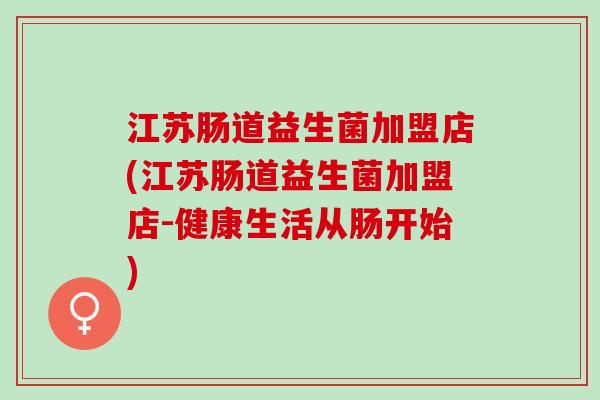 江苏肠道益生菌加盟店(江苏肠道益生菌加盟店-健康生活从肠开始)