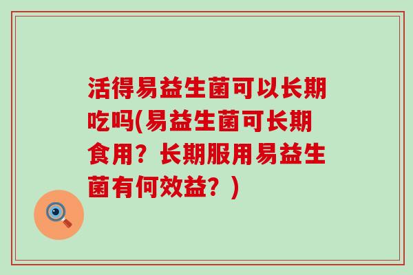 活得易益生菌可以长期吃吗(易益生菌可长期食用？长期服用易益生菌有何效益？)