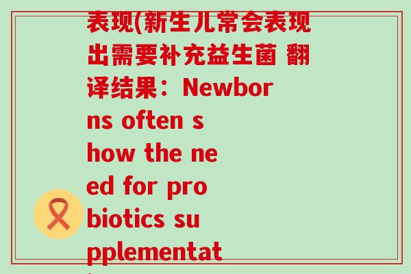新生儿需要吃益生菌的表现(新生儿常会表现出需要补充益生菌 翻译结果：Newborns often show the need for probiotics supplementation)