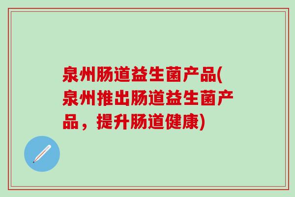 泉州肠道益生菌产品(泉州推出肠道益生菌产品，提升肠道健康)