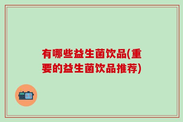 有哪些益生菌饮品(重要的益生菌饮品推荐)