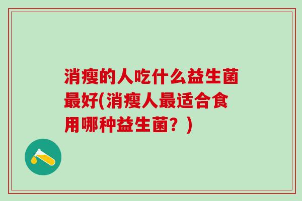 消瘦的人吃什么益生菌最好(消瘦人最适合食用哪种益生菌？)