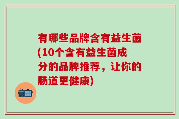 有哪些品牌含有益生菌(10个含有益生菌成分的品牌推荐，让你的肠道更健康)
