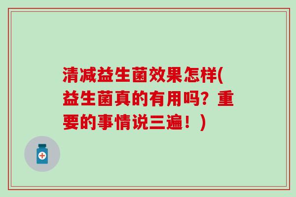 清减益生菌效果怎样(益生菌真的有用吗？重要的事情说三遍！)