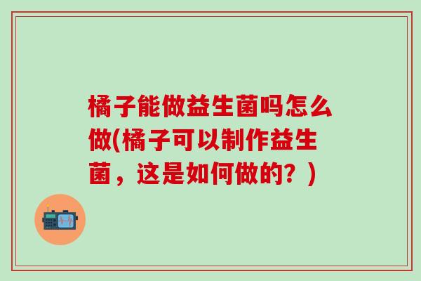 橘子能做益生菌吗怎么做(橘子可以制作益生菌，这是如何做的？)