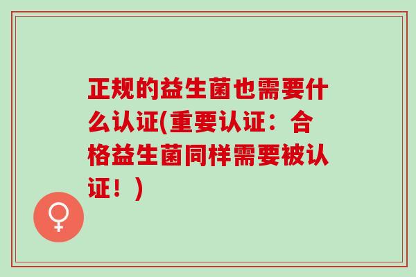 正规的益生菌也需要什么认证(重要认证：合格益生菌同样需要被认证！)