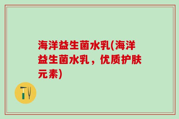 海洋益生菌水乳(海洋益生菌水乳，优质护肤元素)