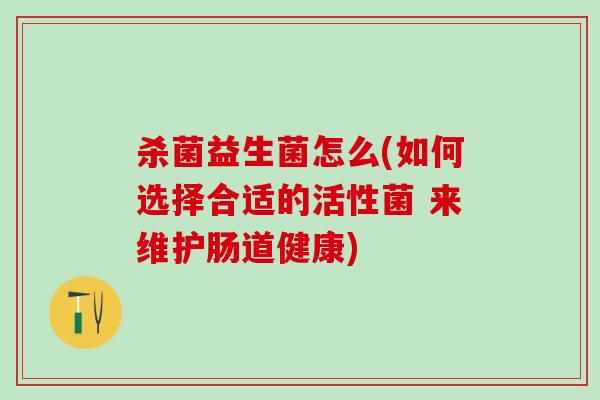 杀菌益生菌怎么(如何选择合适的活性菌 来维护肠道健康)