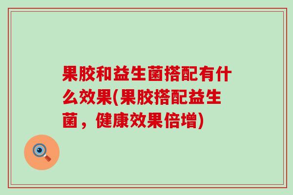 果胶和益生菌搭配有什么效果(果胶搭配益生菌，健康效果倍增)