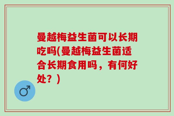 曼越梅益生菌可以长期吃吗(曼越梅益生菌适合长期食用吗，有何好处？)