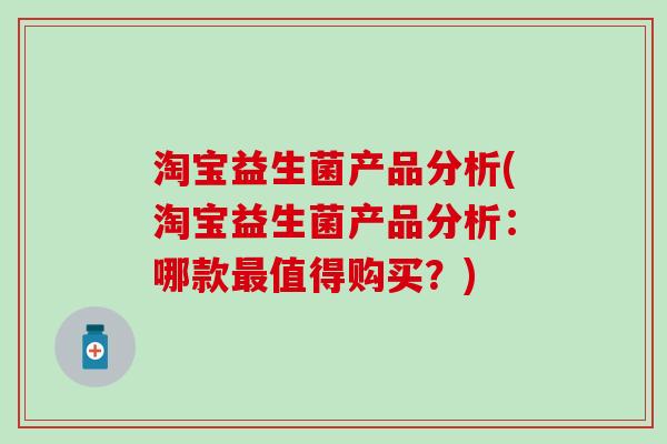 淘宝益生菌产品分析(淘宝益生菌产品分析:哪款值得购买?) 淘宝益生菌产品分析(淘宝益生菌产品分析:哪款值得购买?)