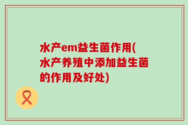 水产em益生菌作用(水产养殖中添加益生菌的作用及好处)