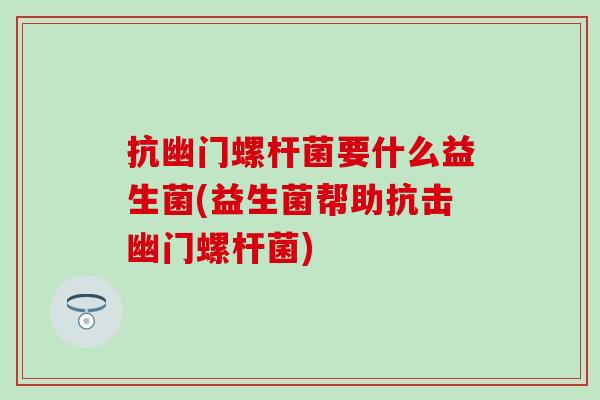 抗幽门螺杆菌要什么益生菌(益生菌帮助抗击幽门螺杆菌)