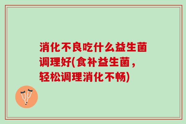 消化不良吃什么益生菌调理好(食补益生菌，轻松调理消化不畅)