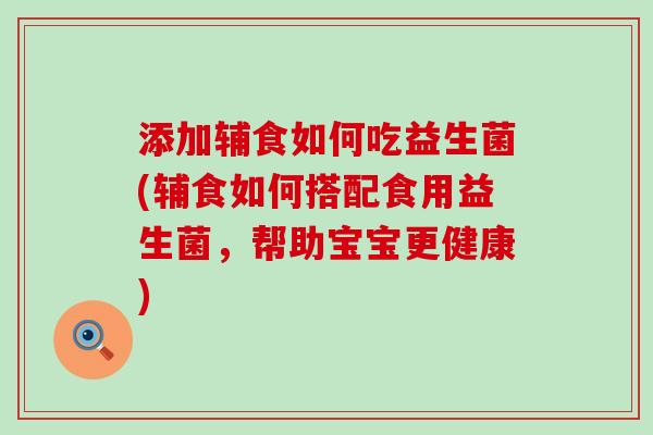 添加辅食如何吃益生菌(辅食如何搭配食用益生菌,帮助宝宝更健康) 添加辅食如何吃益生菌(辅食如何搭配食用益生菌,帮助宝宝更健康)