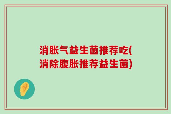 消胀气益生菌推荐吃(消除腹胀推荐益生菌)