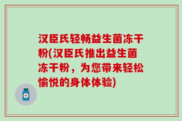 汉臣氏轻畅益生菌冻干粉(汉臣氏推出益生菌冻干粉，为您带来轻松愉悦的身体体验)
