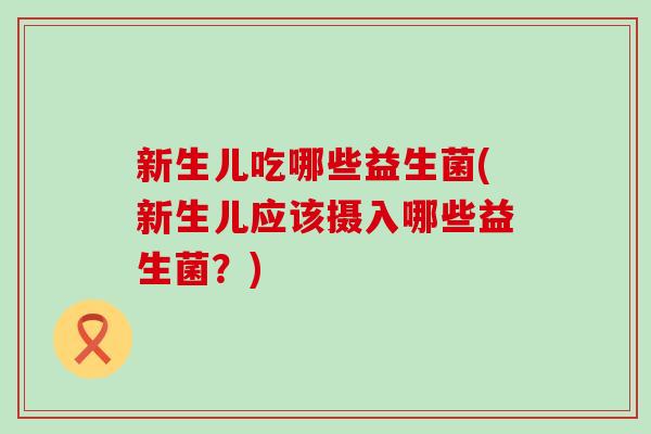 新生儿吃哪些益生菌(新生儿应该摄入哪些益生菌？)