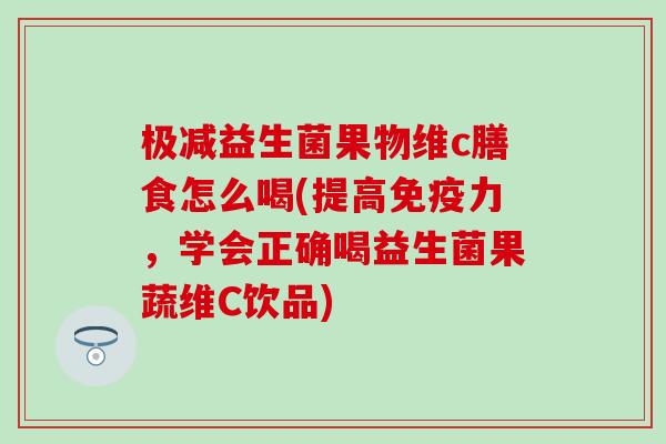 极减益生菌果物维c膳食怎么喝(提高免疫力，学会正确喝益生菌果蔬维C饮品)