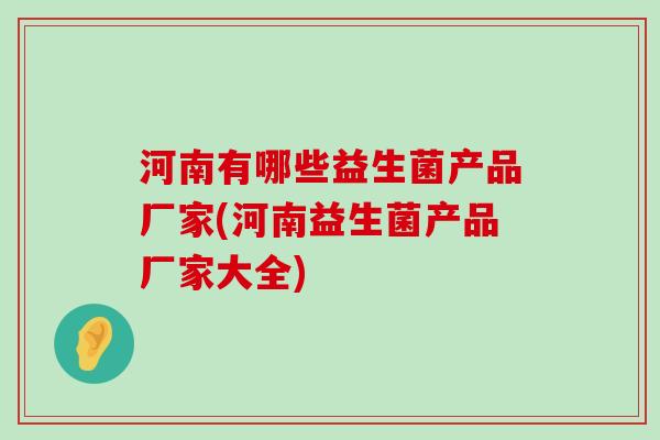河南有哪些益生菌产品厂家(河南益生菌产品厂家大全)