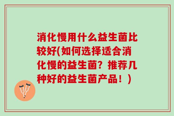 消化慢用什么益生菌比较好(如何选择适合消化慢的益生菌？推荐几种好的益生菌产品！)