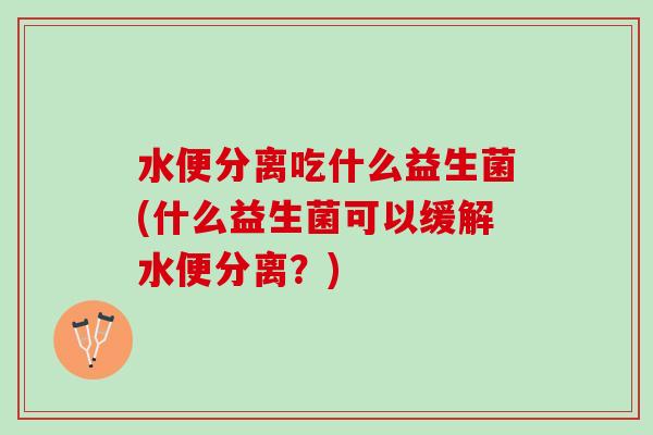 水便分离吃什么益生菌(什么益生菌可以缓解水便分离？)