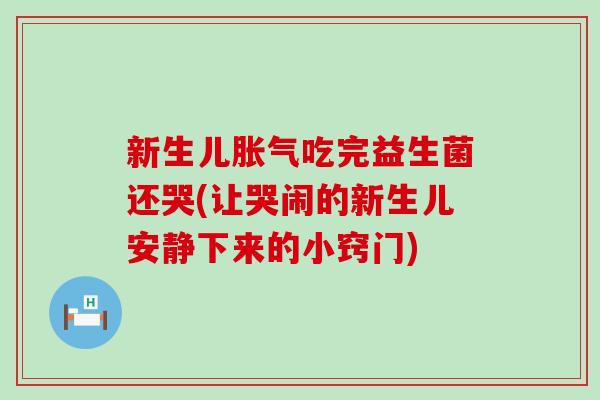 新生儿胀气吃完益生菌还哭(让哭闹的新生儿安静下来的小窍门)