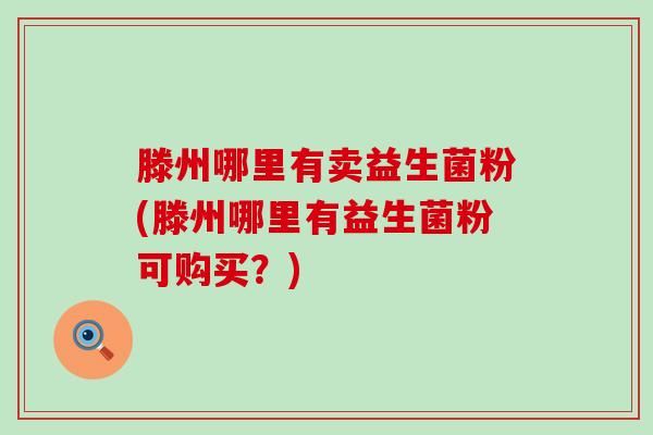 滕州哪里有卖益生菌粉(滕州哪里有益生菌粉可购买？)