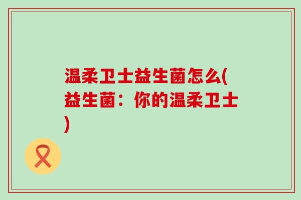温柔卫士益生菌怎么(益生菌:你的温柔卫士) 温柔卫士益生菌怎么(益生菌:你的温柔卫士)