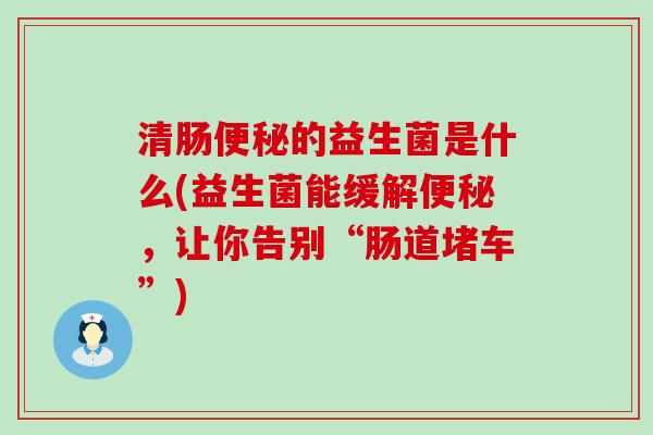 清肠便秘的益生菌是什么(益生菌能缓解便秘，让你告别“肠道堵车”)