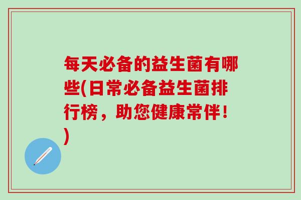 每天必备的益生菌有哪些(日常必备益生菌排行榜，助您健康常伴！)