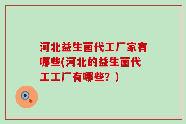 河北益生菌代工厂家有哪些(河北的益生菌代工工厂有哪些？)