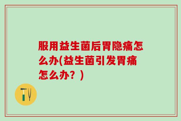 服用益生菌后胃隐痛怎么办(益生菌引发胃痛怎么办？)