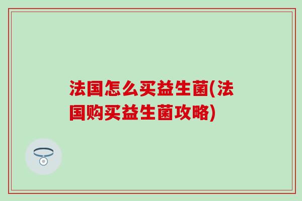 法国怎么买益生菌(法国购买益生菌攻略)