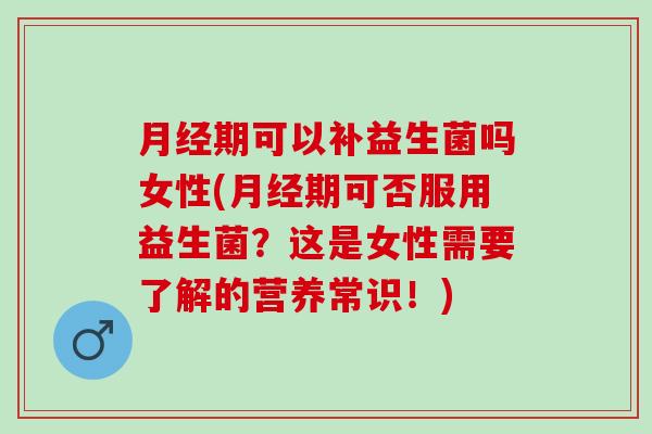 月经期可以补益生菌吗女性(月经期可否服用益生菌？这是女性需要了解的营养常识！)