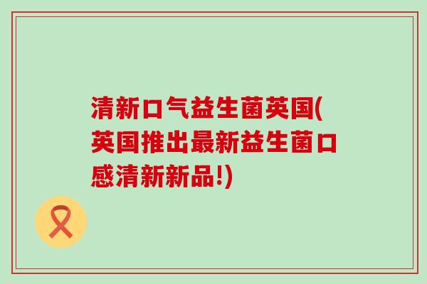 清新口气益生菌英国(英国推出新益生菌口感清新新品!) 清新口气益生菌英国(英国推出新益生菌口感清新新品!)