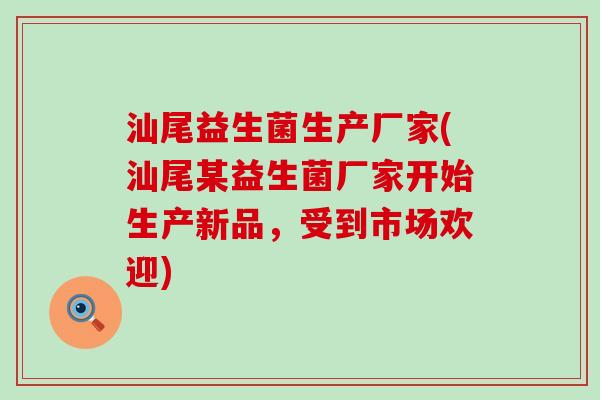 汕尾益生菌生产厂家(汕尾某益生菌厂家开始生产新品，受到市场欢迎)