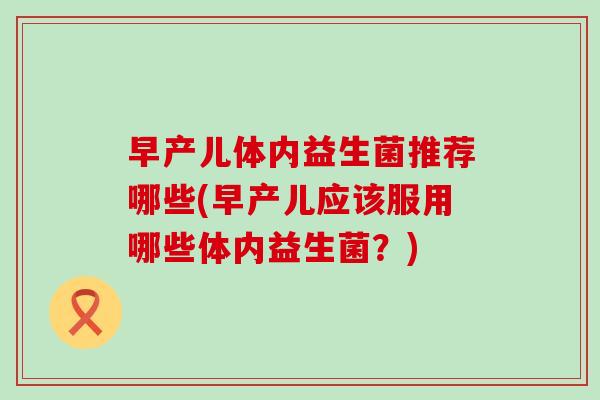 早产儿体内益生菌推荐哪些(早产儿应该服用哪些体内益生菌？)