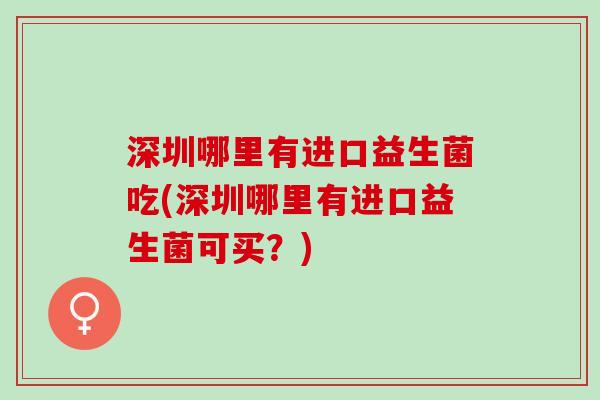 深圳哪里有进口益生菌吃(深圳哪里有进口益生菌可买？)
