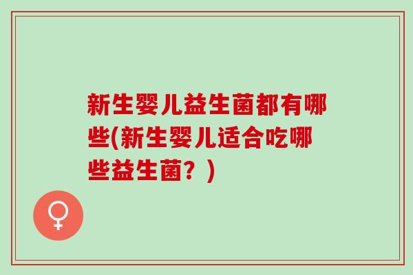 新生婴儿益生菌都有哪些(新生婴儿适合吃哪些益生菌？)