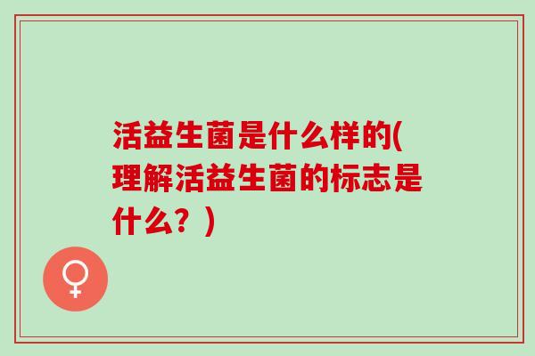 活益生菌是什么样的(理解活益生菌的标志是什么？)