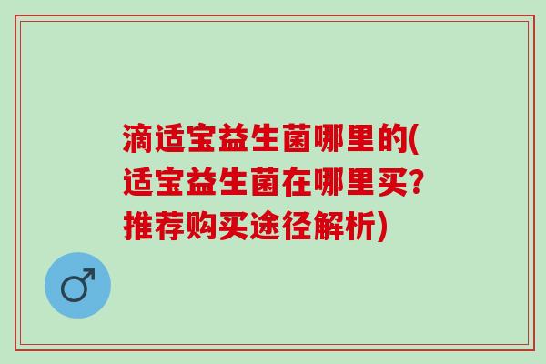 滴适宝益生菌哪里的(适宝益生菌在哪里买？推荐购买途径解析)