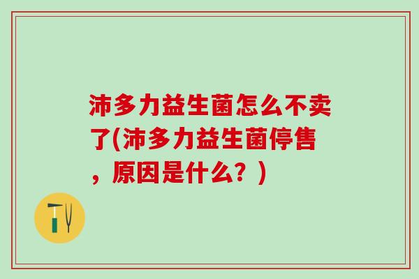 沛多力益生菌怎么不卖了(沛多力益生菌停售，原因是什么？)