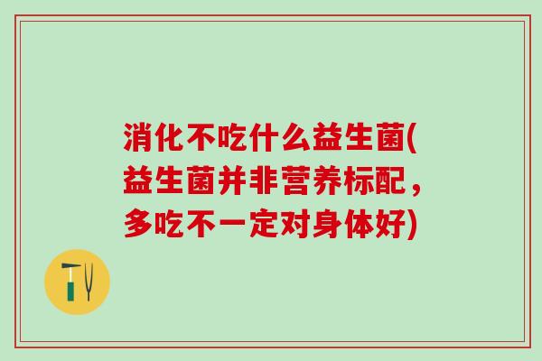 消化不吃什么益生菌(益生菌并非营养标配，多吃不一定对身体好)