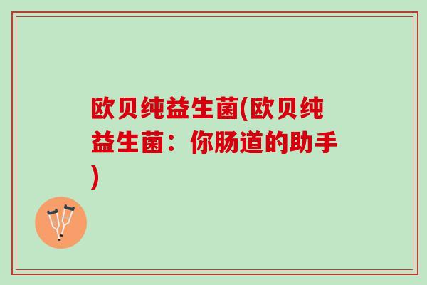 欧贝纯益生菌(欧贝纯益生菌：你肠道的助手)
