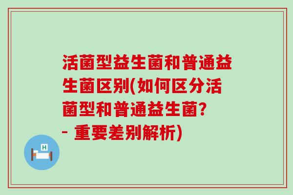 活菌型益生菌和普通益生菌区别(如何区分活菌型和普通益生菌？ - 重要差别解析)