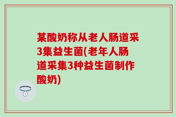 某酸奶称从老人肠道采3集益生菌(老年人肠道采集3种益生菌制作酸奶)