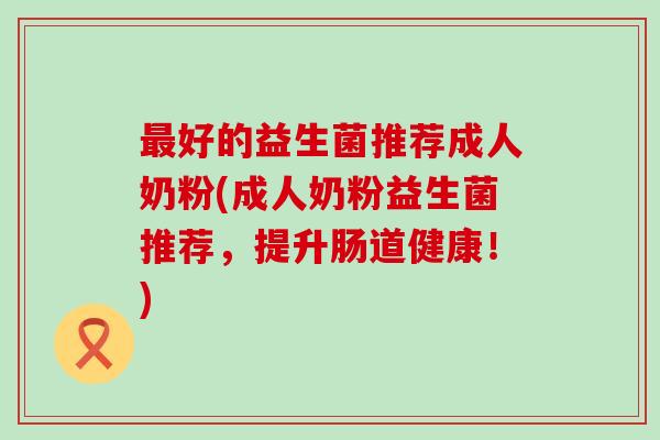 最好的益生菌推荐成人奶粉(成人奶粉益生菌推荐，提升肠道健康！)